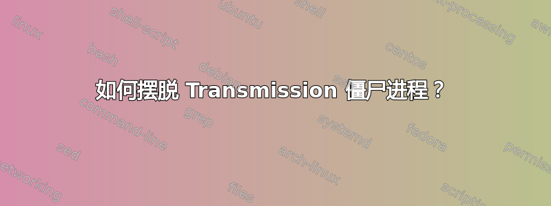 如何摆脱 Transmission 僵尸进程？