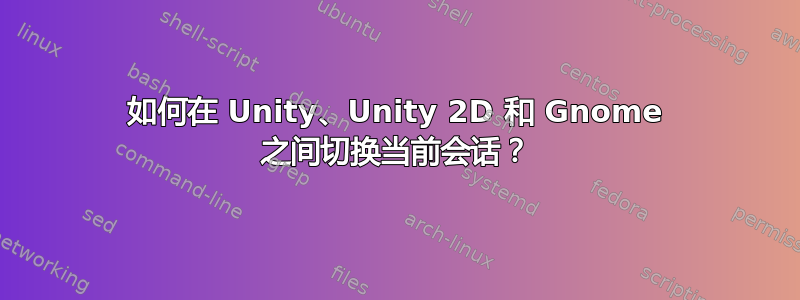 如何在 Unity、Unity 2D 和 Gnome 之间切换当前会话？