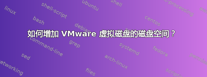 如何增加 VMware 虚拟磁盘的磁盘空间？