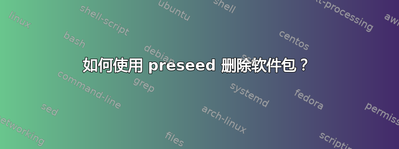 如何使用 preseed 删除软件包？