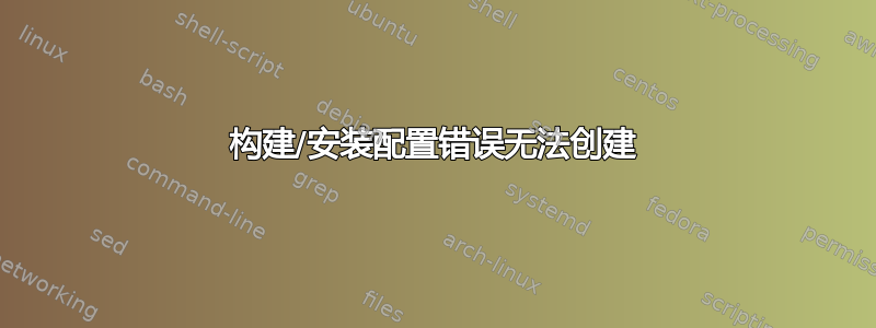 构建/安装配置错误无法创建