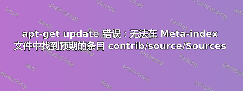 apt-get update 错误：无法在 Meta-index 文件中找到预期的条目 contrib/source/Sources