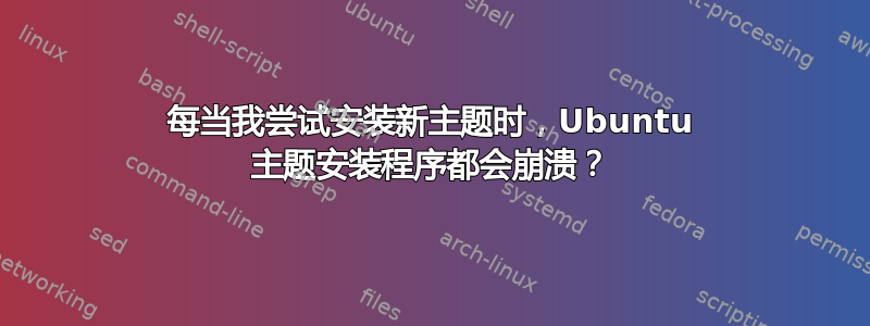 每当我尝试安装新主题时，Ubuntu 主题安装程序都会崩溃？