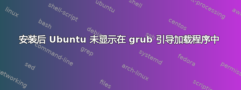 安装后 Ubuntu 未显示在 grub 引导加载程序中