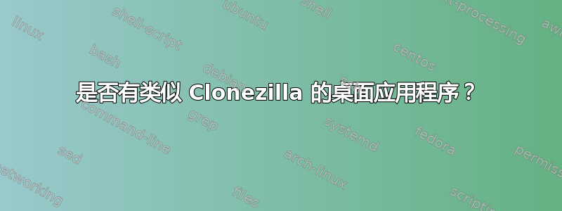 是否有类似 Clonezilla 的桌面应用程序？