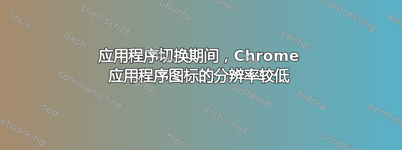 应用程序切换期间，Chrome 应用程序图标的分辨率较低