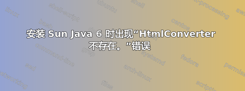 安装 Sun Java 6 时出现“HtmlConverter 不存在。”错误 