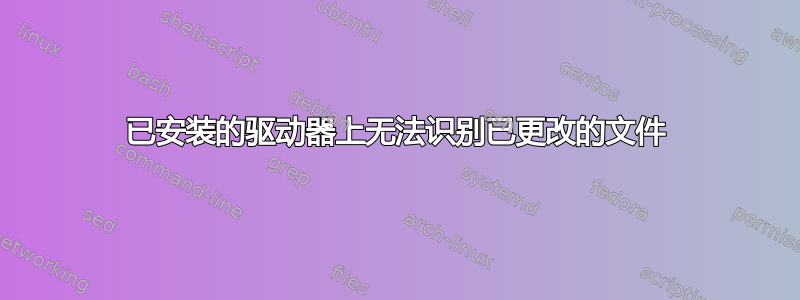 已安装的驱动器上无法识别已更改的文件