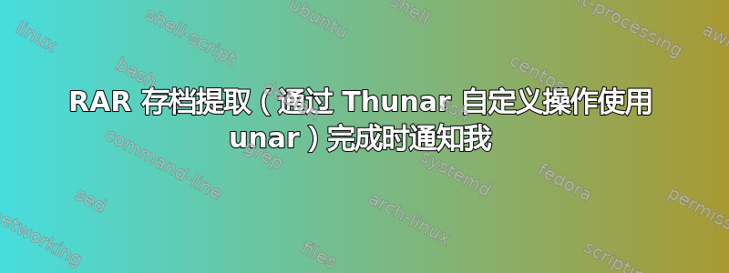 RAR 存档提取（通过 Thunar 自定义操作使用 unar）完成时通知我