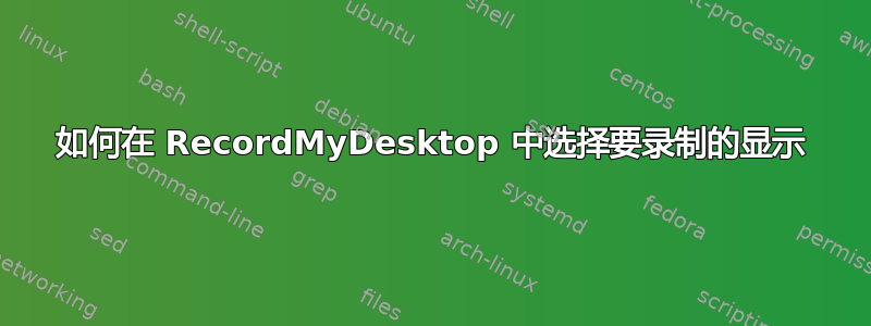 如何在 RecordMyDesktop 中选择要录制的显示