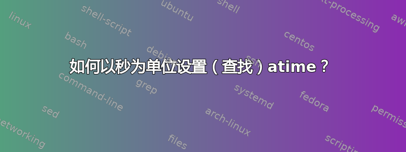 如何以秒为单位设置（查找）atime？