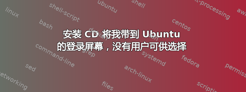 安装 CD 将我带到 Ubuntu 的登录屏幕，没有用户可供选择