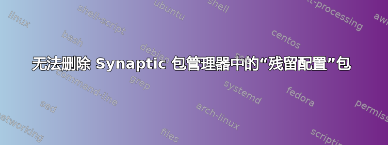 无法删除 Synaptic 包管理器中的“残留配置”包