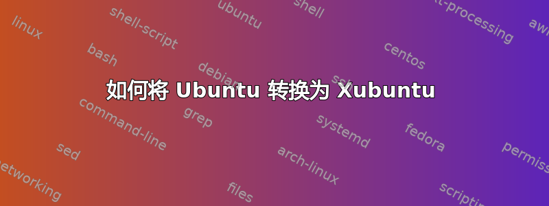 如何将 Ubuntu 转换为 Xubuntu