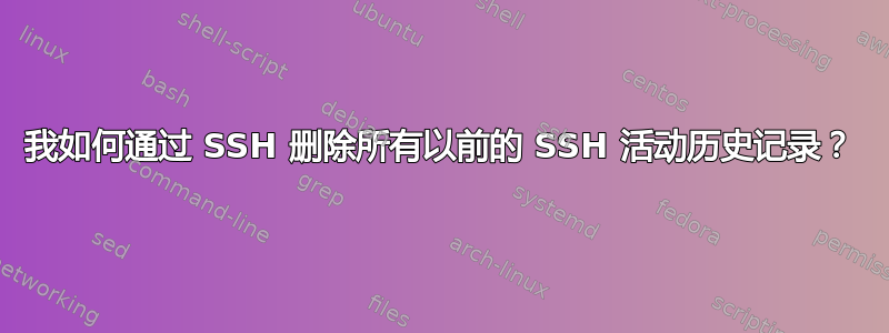 我如何通过 SSH 删除所有以前的 SSH 活动历史记录？