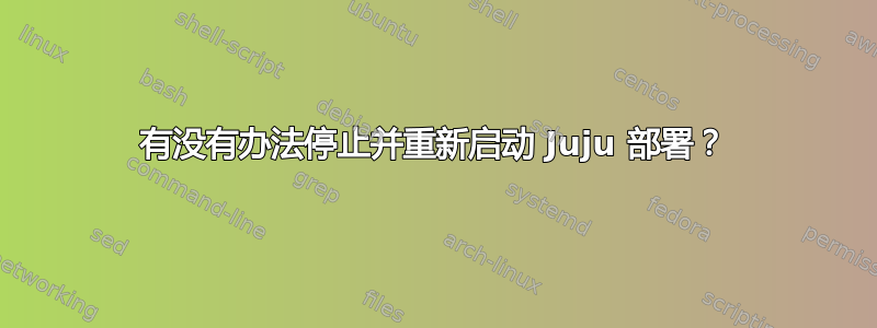 有没有办法停止并重新启动 Juju 部署？