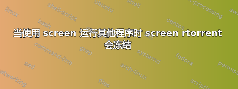 当使用 screen 运行其他程序时 screen rtorrent 会冻结