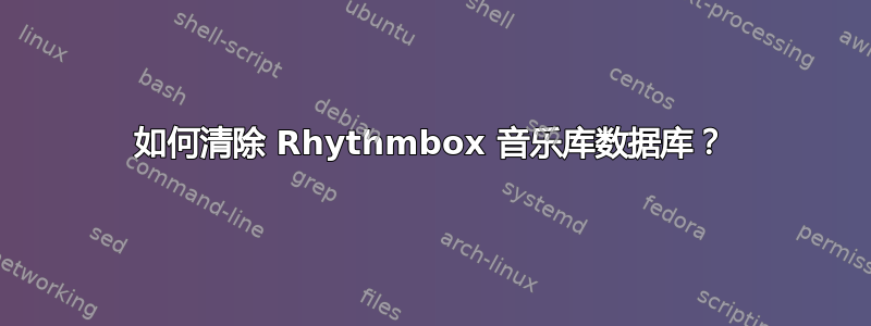 如何清除 Rhythmbox 音乐库数据库？