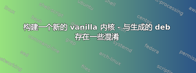 构建一个新的 vanilla 内核 - 与生成的 deb 存在一些混淆