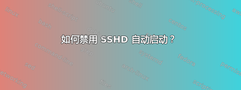 如何禁用 SSHD 自动启动？