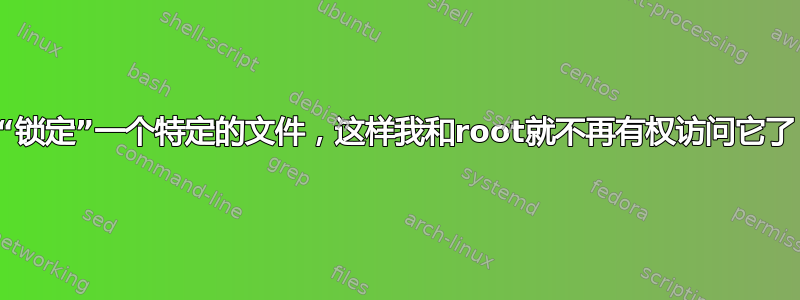 “锁定”一个特定的文件，这样我和root就不再有权访问它了