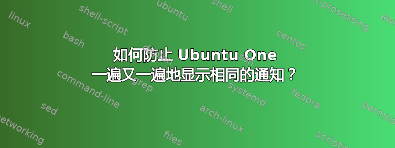 如何防止 Ubuntu One 一遍又一遍地显示相同的通知？