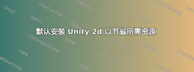 默认安装 Unity 2d 以节省所需资源