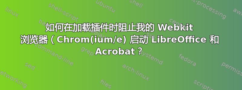 如何在加载插件时阻止我的 Webkit 浏览器（Chrom(ium/e) 启动 LibreOffice 和 Acrobat？