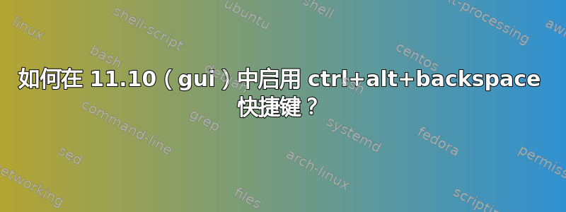 如何在 11.10（gui）中启用 ctrl+alt+backspace 快捷键？