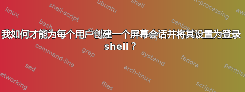 我如何才能为每个用户创建一个屏幕会话并将其设置为登录 shell？