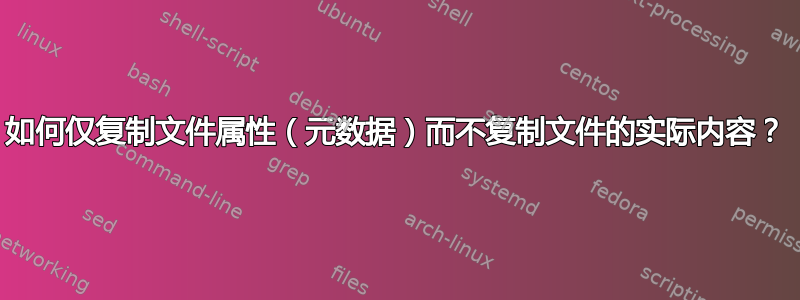 如何仅复制文件属性（元数据）而不复制文件的实际内容？