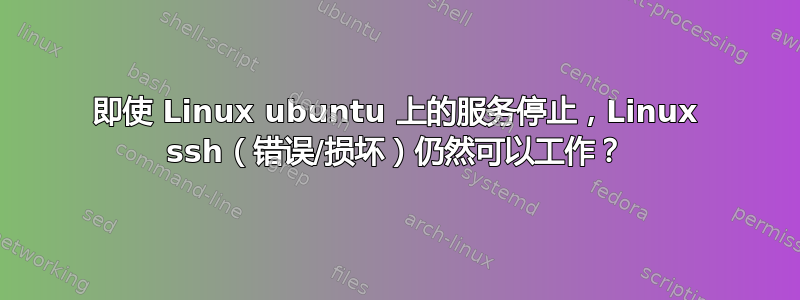 即使 Linux ubuntu 上的服务停止，Linux ssh（错误/损坏）仍然可以工作？