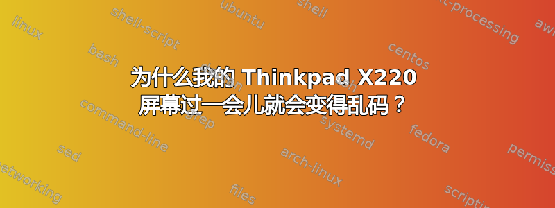 为什么我的 Thinkpad X220 屏幕过一会儿就会变得乱码？