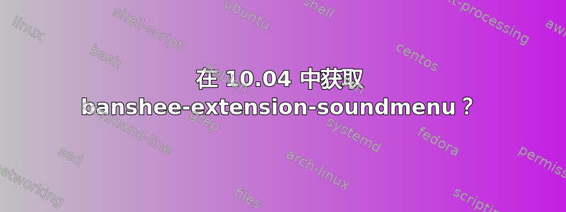 在 10.04 中获取 banshee-extension-soundmenu？