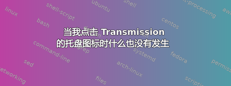 当我点击 Transmission 的托盘图标时什么也没有发生 