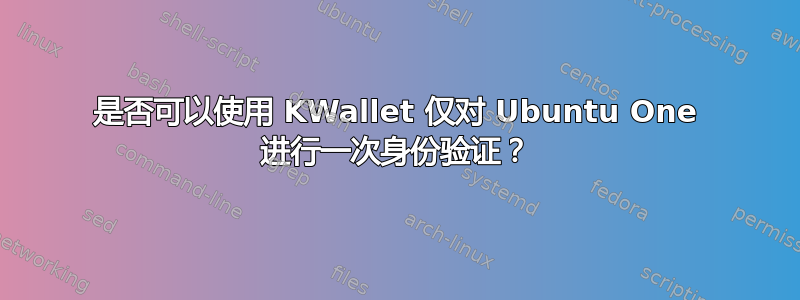 是否可以使用 KWallet 仅对 Ubuntu One 进行一次身份验证？