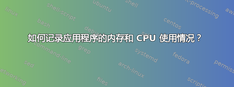 如何记录应用程序的内存和 CPU 使用情况？