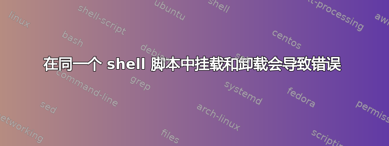 在同一个 shell 脚本中挂载和卸载会导致错误