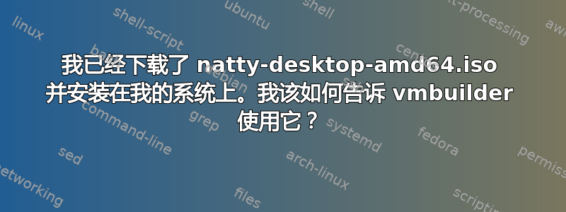 我已经下载了 natty-desktop-amd64.iso 并安装在我的系统上。我该如何告诉 vmbuilder 使用它？