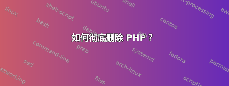 如何彻底删除 PHP？