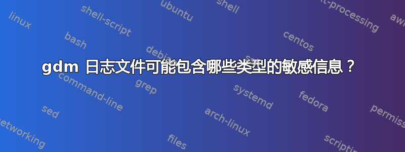 gdm 日志文件可能包含哪些类型的敏感信息？