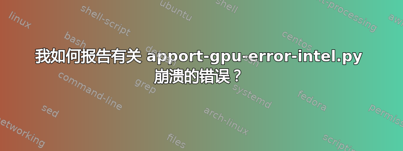 我如何报告有关 apport-gpu-error-intel.py 崩溃的错误？