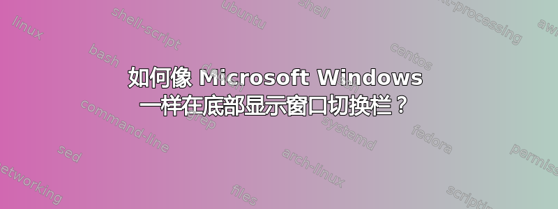 如何像 Microsoft Windows 一样在底部显示窗口切换栏？