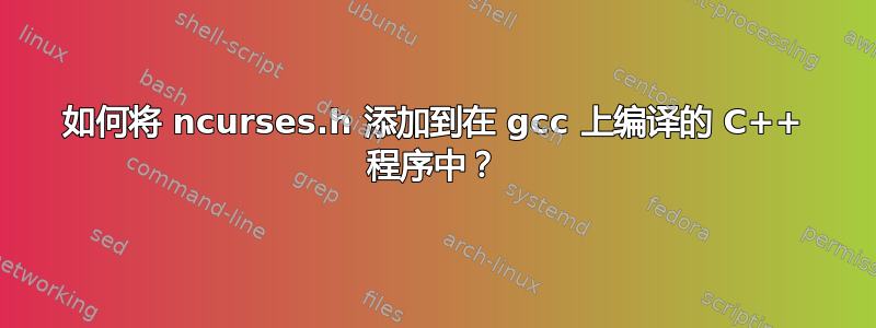 如何将 ncurses.h 添加到在 gcc 上编译的 C++ 程序中？