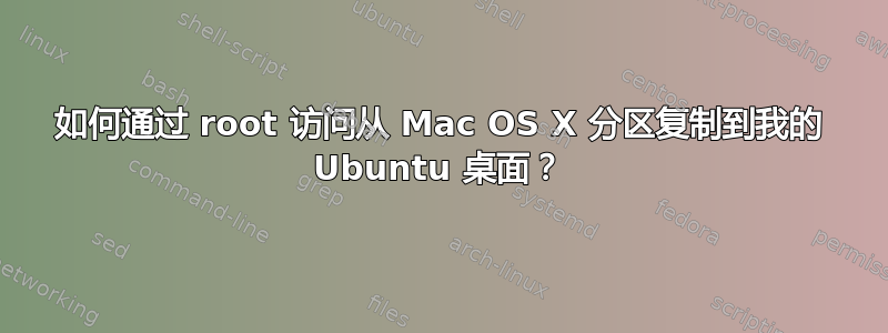 如何通过 root 访问从 Mac OS X 分区复制到我的 Ubuntu 桌面？