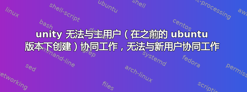 unity 无法与主用户（在之前的 ubuntu 版本下创建）协同工作，无法与新用户协同工作