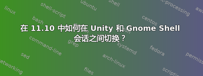 在 11.10 中如何在 Unity 和 Gnome Shell 会话之间切换？