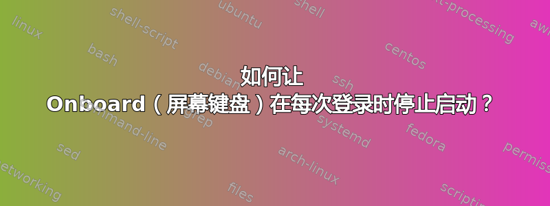 如何让 Onboard（屏幕键盘）在每次登录时停止启动？