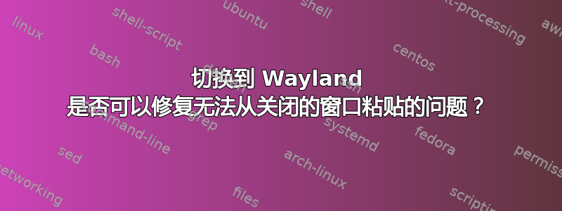 切换到 Wayland 是否可以修复无法从关闭的窗口粘贴的问题？