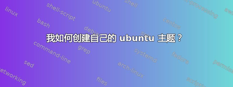 我如何创建自己的 ubuntu 主题？